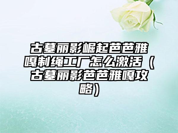 古墓丽影崛起芭芭雅嘎制绳工厂怎么激活（古墓丽影芭芭雅嘎攻略）