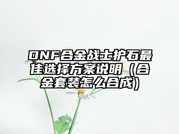 DNF合金战士护石最佳选择方案说明（合金套装怎么合成）