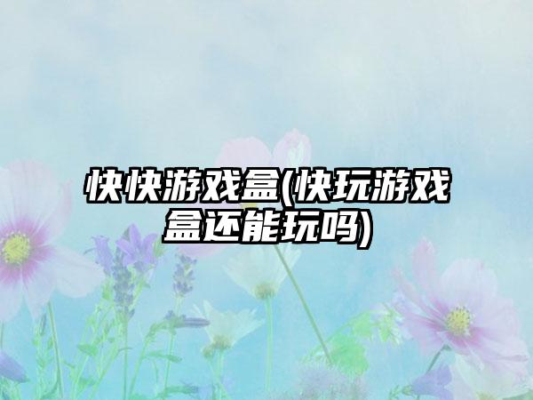 快快游戏盒(快玩游戏盒还能玩吗)