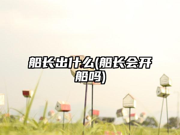 船长出什么(船长会开船吗)