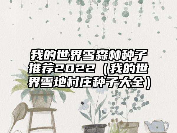 我的世界雪森林种子推荐2022（我的世界雪地村庄种子大全）