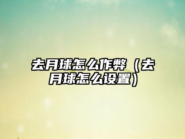 去月球怎么作弊（去月球怎么设置）