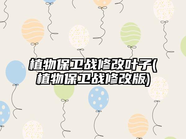 植物保卫战修改叶子(植物保卫战修改版)