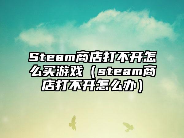 Steam商店打不开怎么买游戏（steam商店打不开怎么办）
