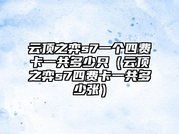 云顶之弈s7一个四费卡一共多少只（云顶之弈s7四费卡一共多少张）