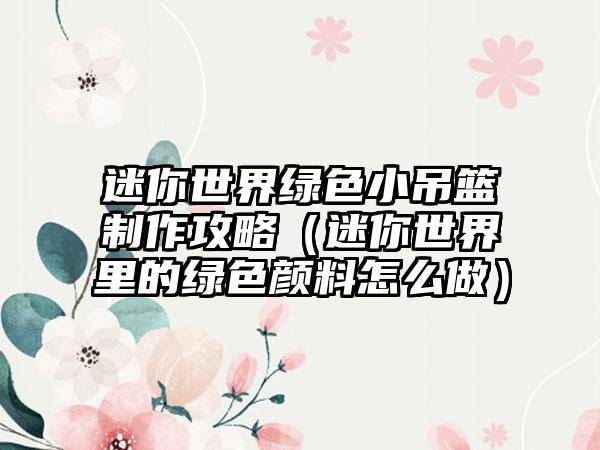 迷你世界绿色小吊篮制作攻略（迷你世界里的绿色颜料怎么做）