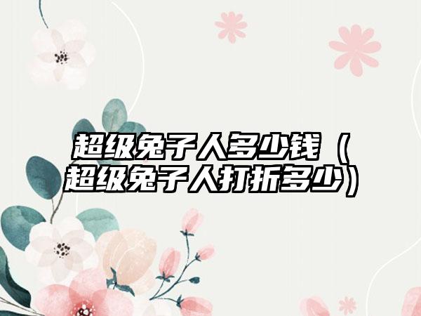 超级兔子人多少钱（超级兔子人打折多少）