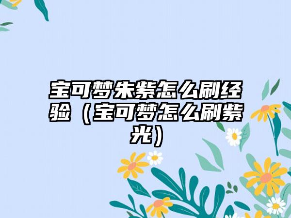 宝可梦朱紫怎么刷经验（宝可梦怎么刷紫光）