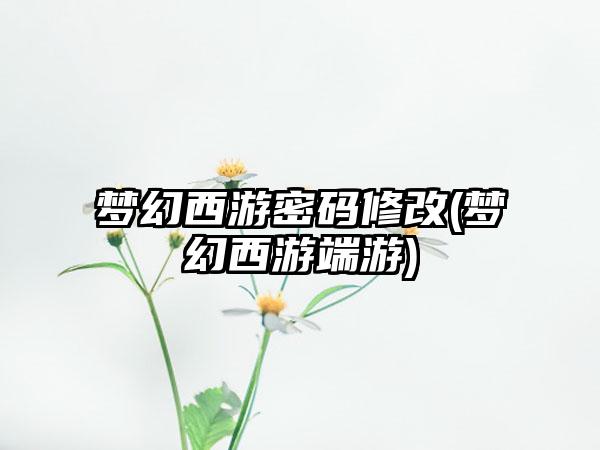 梦幻西游密码修改(梦幻西游端游)