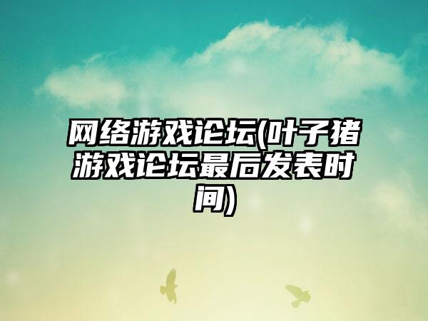 网络游戏论坛(叶子猪游戏论坛最后发表时间)