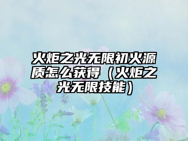 火炬之光无限初火源质怎么获得（火炬之光无限技能）