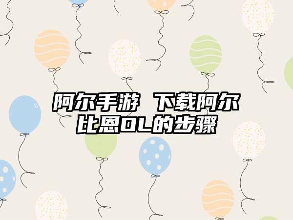 阿尔手游 下载阿尔比恩OL的步骤