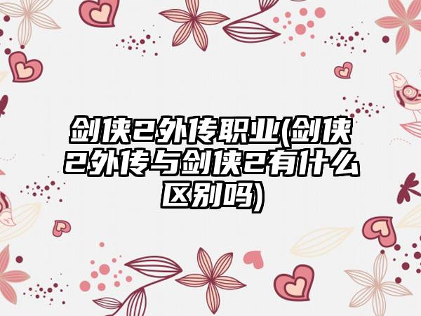 剑侠2外传职业(剑侠2外传与剑侠2有什么区别吗)