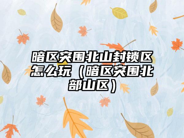 暗区突围北山封锁区怎么玩（暗区突围北部山区）