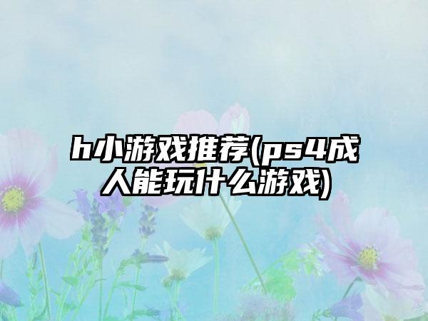 h小游戏推荐(ps4成人能玩什么游戏)