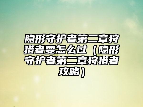 隐形守护者第二章狩猎者要怎么过（隐形守护者第二章狩猎者攻略）