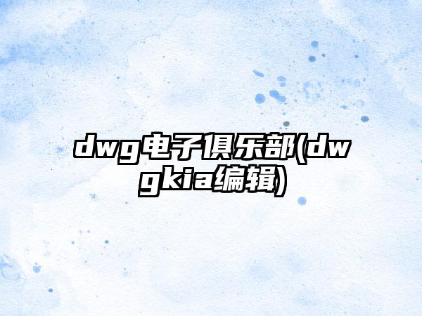 dwg电子俱乐部(dwgkia编辑)
