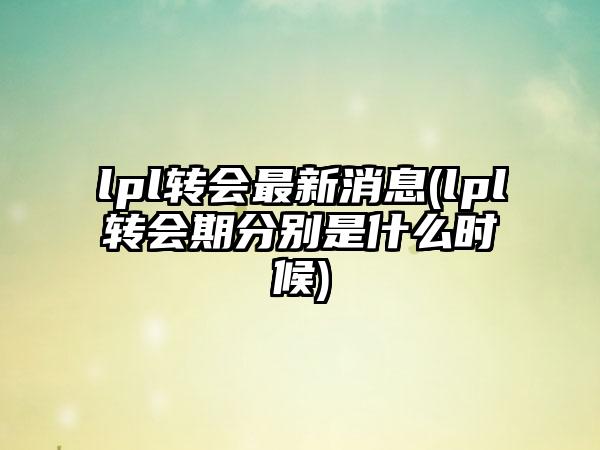 lpl转会最新消息(lpl转会期分别是什么时候)