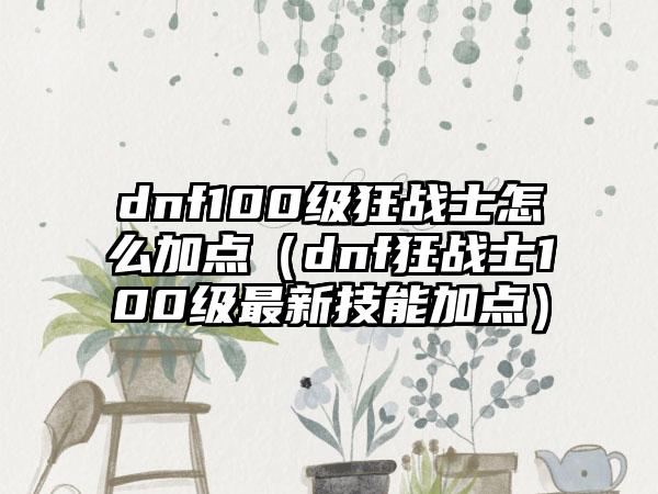 dnf100级狂战士怎么加点（dnf狂战士100级最新技能加点）