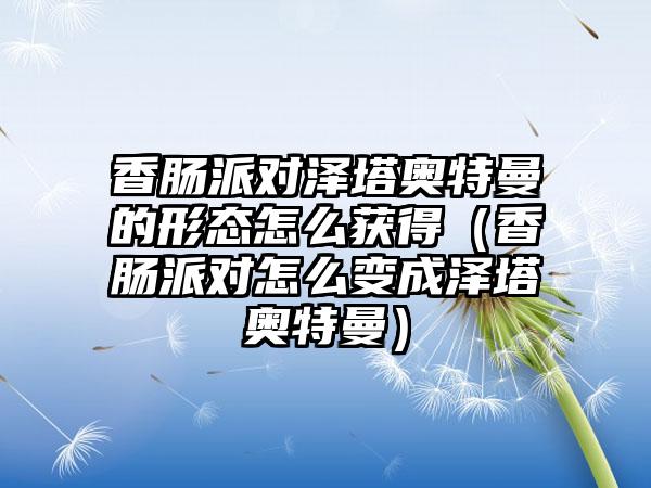 香肠派对泽塔奥特曼的形态怎么获得（香肠派对怎么变成泽塔奥特曼）