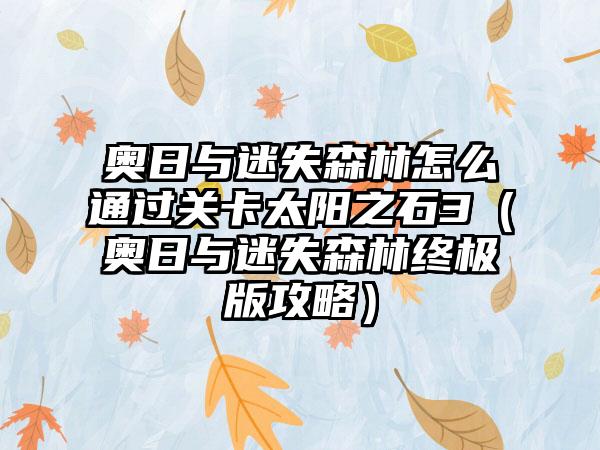 奥日与迷失森林怎么通过关卡太阳之石3（奥日与迷失森林终极版攻略）