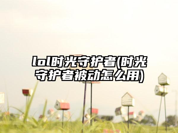 lol时光守护者(时光守护者被动怎么用)