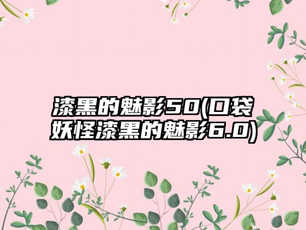 漆黑的魅影50(口袋妖怪漆黑的魅影6.0)