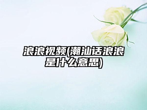 浪浪视频(潮汕话浪浪是什么意思)