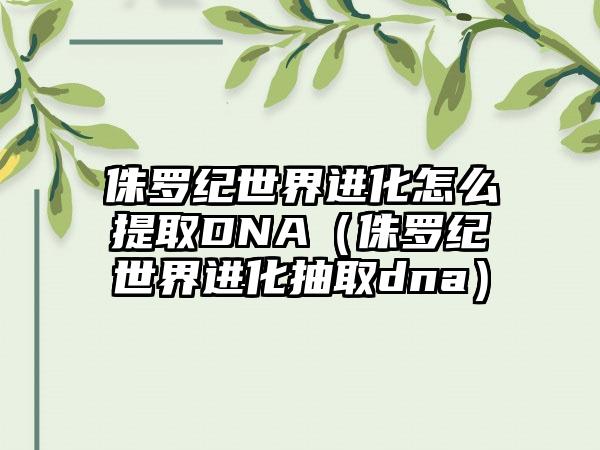 侏罗纪世界进化怎么提取DNA（侏罗纪世界进化抽取dna）
