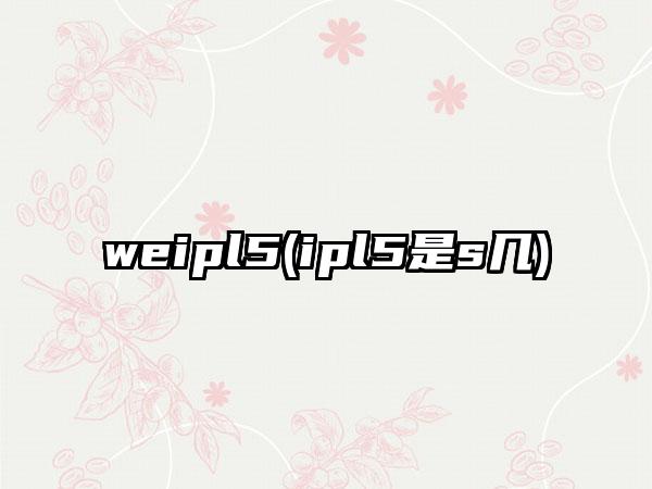 weipl5(ipl5是s几)