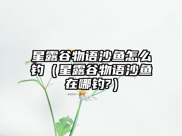 星露谷物语沙鱼怎么钓（星露谷物语沙鱼在哪钓?）