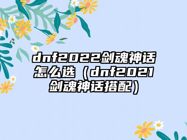 dnf2022剑魂神话怎么选（dnf2021剑魂神话搭配）