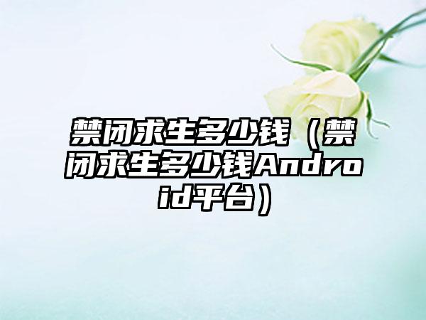 禁闭求生多少钱（禁闭求生多少钱Android平台）