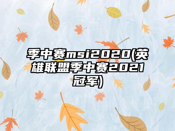 季中赛msi2020(英雄联盟季中赛2021冠军)