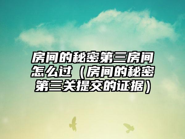 房间的秘密第三房间怎么过（房间的秘密第三关提交的证据）