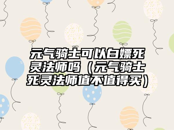 元气骑士可以白嫖死灵法师吗（元气骑士死灵法师值不值得买）