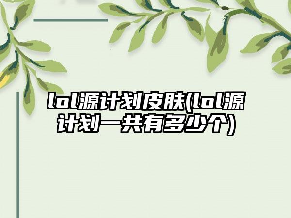lol源计划皮肤(lol源计划一共有多少个)