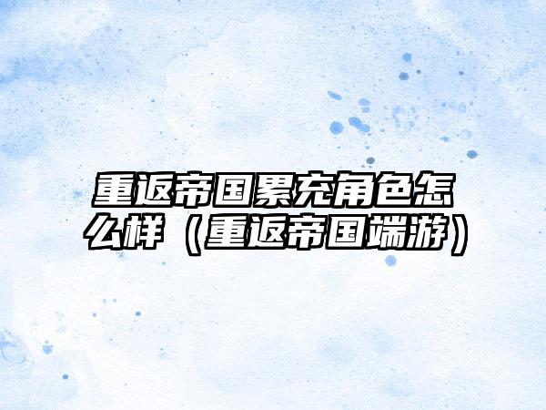 重返帝国累充角色怎么样（重返帝国端游）