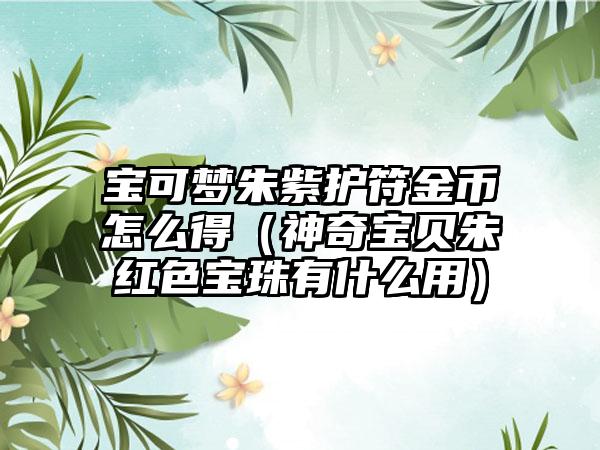 宝可梦朱紫护符金币怎么得（神奇宝贝朱红色宝珠有什么用）