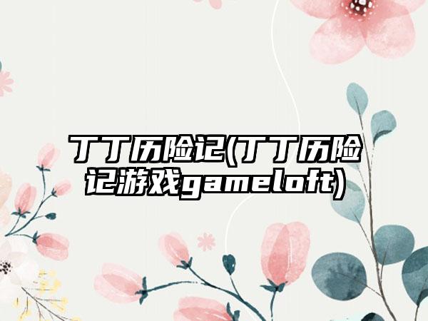 丁丁历险记(丁丁历险记游戏gameloft)