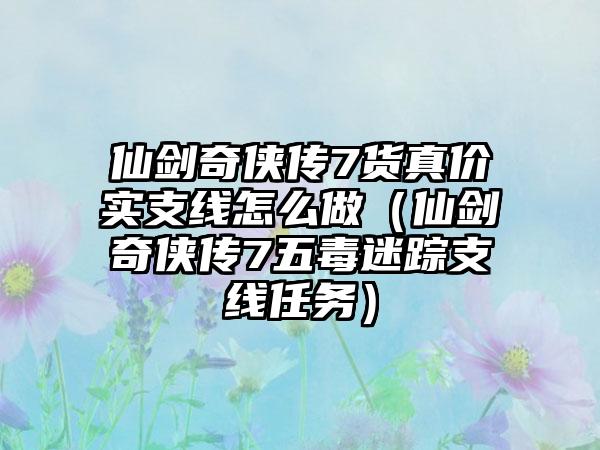 仙剑奇侠传7货真价实支线怎么做（仙剑奇侠传7五毒迷踪支线任务）