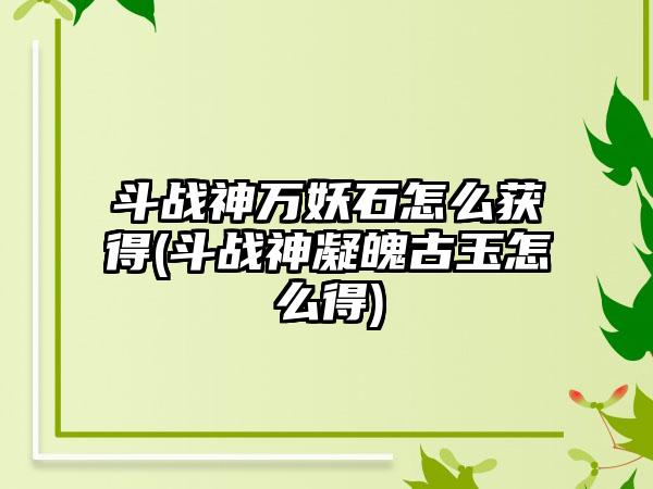 斗战神万妖石怎么获得(斗战神凝魄古玉怎么得)