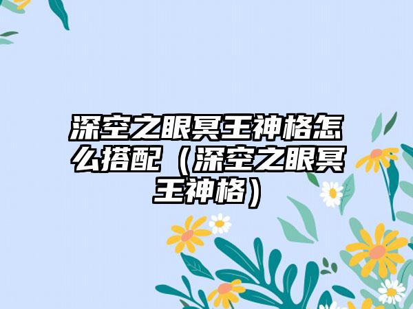 深空之眼冥王神格怎么搭配（深空之眼冥王神格）