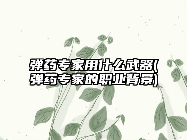 弹药专家用什么武器(弹药专家的职业背景)