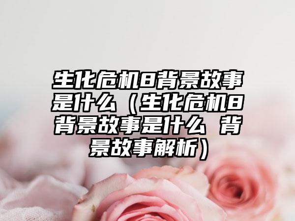 生化危机8背景故事是什么（生化危机8背景故事是什么 背景故事解析）