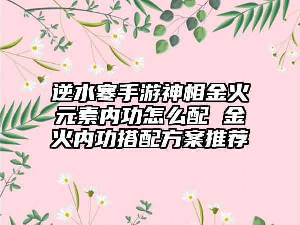 逆水寒手游神相金火元素内功怎么配 金火内功搭配方案推荐