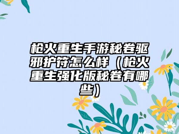 枪火重生手游秘卷驱邪护符怎么样（枪火重生强化版秘卷有哪些）