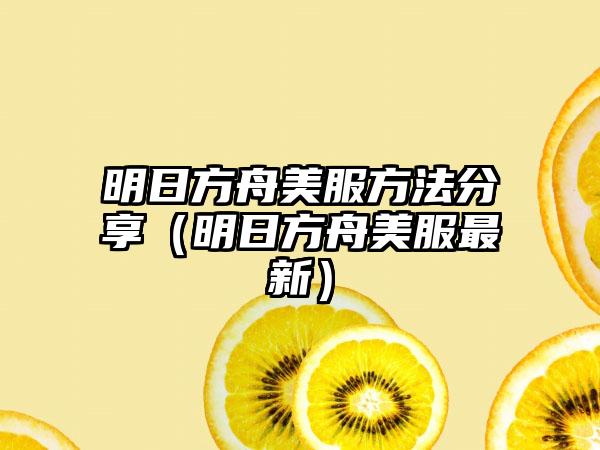 明日方舟美服方法分享（明日方舟美服最新）