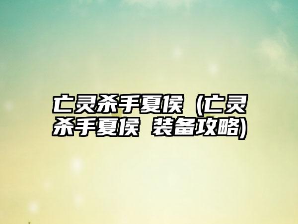 亡灵杀手夏侯惇(亡灵杀手夏侯惇装备攻略)