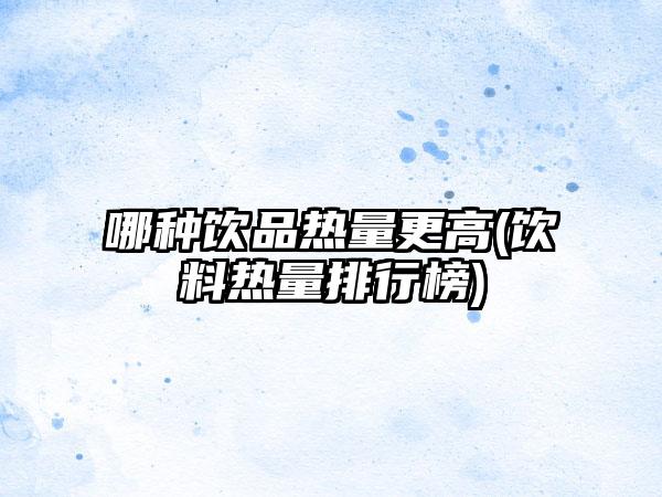 哪种饮品热量更高(饮料热量排行榜)